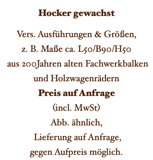 Hocker gewachst Vers. Ausführungen & Größen, z. B. Maße ca. L50/B90/H50 aus 200Jahren alten Fachwerkbalken und Holzwagenrädern Preis auf Anfrage (incl. MwSt) Abb. ähnlich, Lieferung auf Anfrage, gegen Aufpreis möglich. 