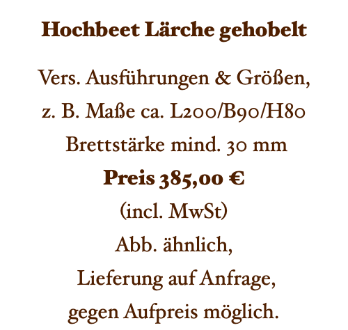 Hochbeet Lärche gehobelt Vers. Ausführungen & Größen, z. B. Maße ca. L200/B90/H80 Brettstärke mind. 30 mm Preis 385,00 € (incl. MwSt) Abb. ähnlich, Lieferung auf Anfrage, gegen Aufpreis möglich. 