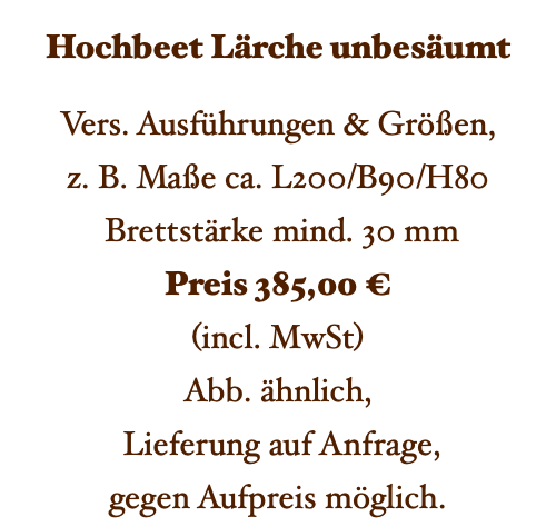 Hochbeet Lärche unbesäumt Vers. Ausführungen & Größen, z. B. Maße ca. L200/B90/H80 Brettstärke mind. 30 mm Preis 385,00 € (incl. MwSt) Abb. ähnlich, Lieferung auf Anfrage, gegen Aufpreis möglich. 